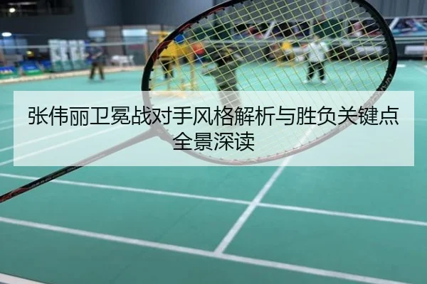 张伟丽卫冕战对手风格解析与胜负关键点全景深读