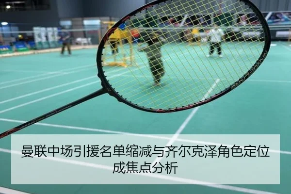 曼联中场引援名单缩减与齐尔克泽角色定位成焦点分析