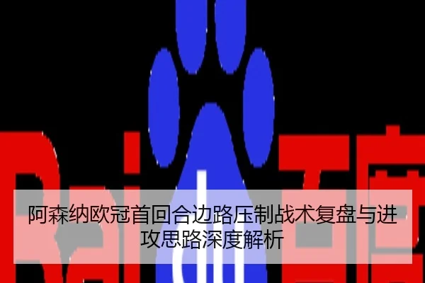 阿森纳欧冠首回合边路压制战术复盘与进攻思路深度解析