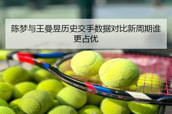 陈梦与王曼昱历史交手数据对比新周期谁更占优
