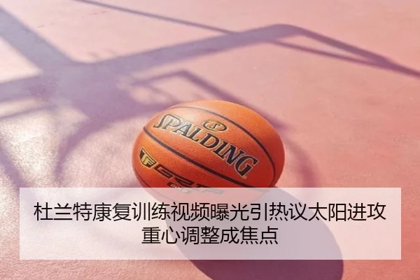 杜兰特康复训练视频曝光引热议太阳进攻重心调整成焦点