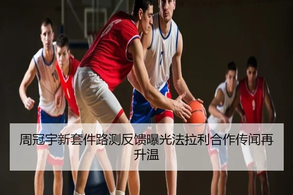 周冠宇新套件路测反馈曝光法拉利合作传闻再升温