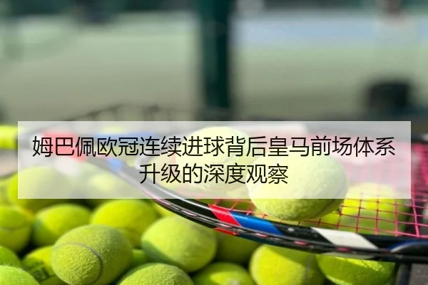 姆巴佩欧冠连续进球背后皇马前场体系升级的深度观察